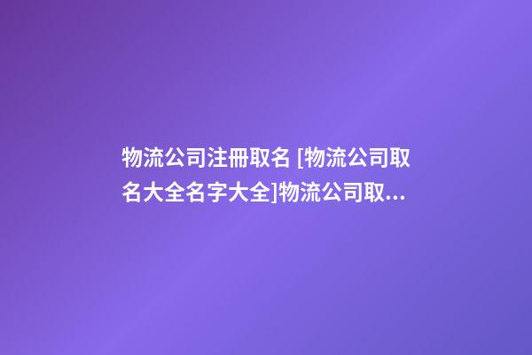 物流公司注冊取名 [物流公司取名大全名字大全]物流公司取名大全-第1張-公司起名-玄機派